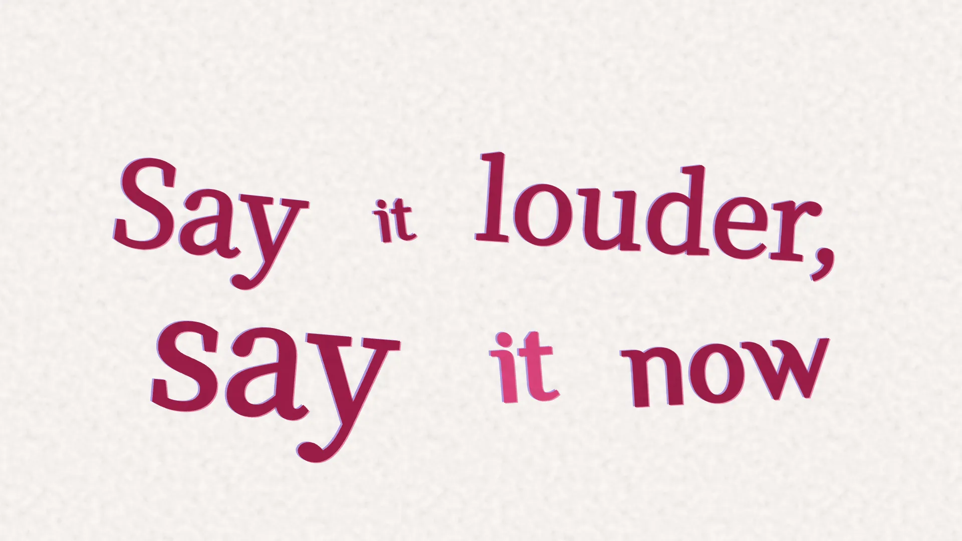 文字PV画面：歌词“Say it louder, say it now”用深红色衬线字体、大小混排，排在有质感的纸张上